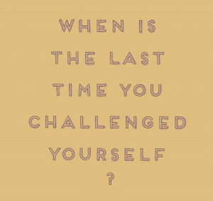 When is the last time you challenged yourself?