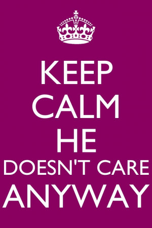 Keep calm he doesn't care anyway..