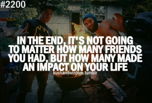 ... how many friends you had, but how many made an impact on your life