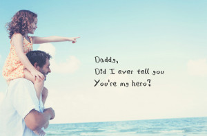 Daddy, did I ever tell you that you're my hero?
