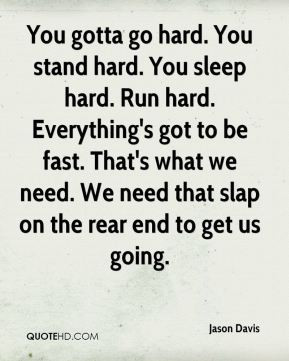 Davis - You gotta go hard. You stand hard. You sleep hard. Run hard ...