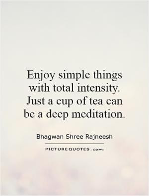 simple things with total intensity. Just a cup of tea can be a deep ...