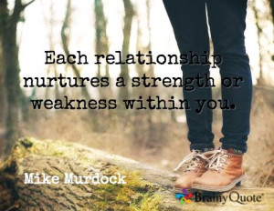 Each relationship nurtures a strength or weakness within you. / Mike ...