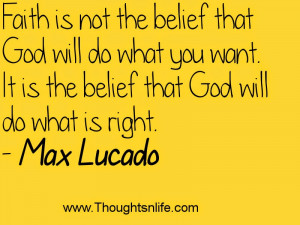 ... : Faith is not the belief that God will do what you want.~Max Lucado