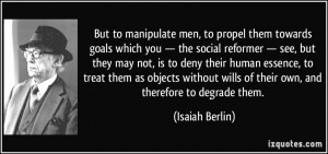 But to manipulate men, to propel them towards goals which you — the ...
