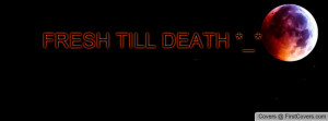 FRESH TILL DEATH *_ Profile Facebook Covers