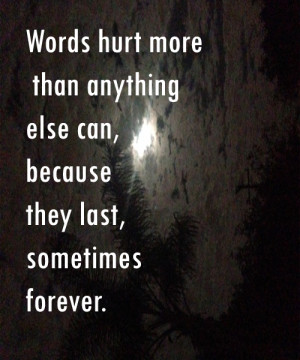 Words hurt more than anything else can, because they last, sometimes ...