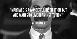 Marriage is a wonderful institution, but who wants to live in an ...