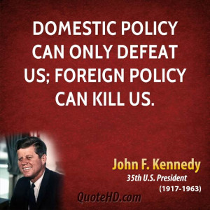 Domestic policy can only defeat us; foreign policy can kill us.