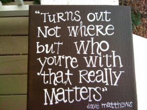 ... who you're with that really matters. Love the quote. Love the song
