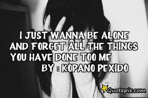 Just Wanna Be Alone And Forget All The Things Yo..