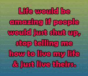 Life would be amazing if people would just shut up, stop telling me ...