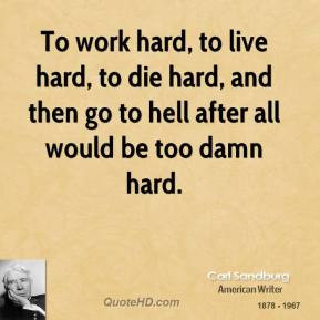To work hard, to live hard, to die hard, and then go to hell after all ...