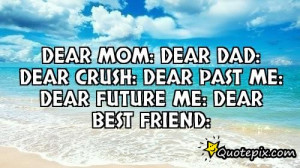 Dear mom:Dear Dad:Dear crush:Dear past me:Dear future me:Dear best ...