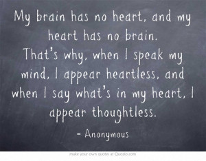 My brain has no heart, and my heart has no brain. That’s why, when I ...