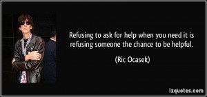 Refusing to ask for help when you need it is refusing someone the ...