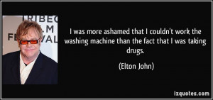 ... washing machine than the fact that I was taking drugs. - Elton John