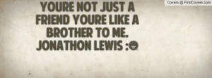 youre not just a friend youre like a brother to me. jonathon lewis ...