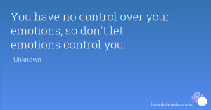 You have no control over your emotions, so don't let emotions control ...