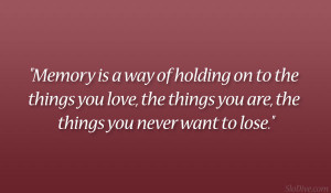 Memory is a way of holding on to the things you love, the things you ...