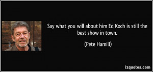 ... will about him Ed Koch is still the best show in town. - Pete Hamill