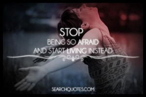 Stop being afraid and start living!!
