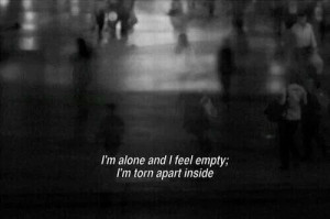 alone & I feel empty; I'm torn apart inside