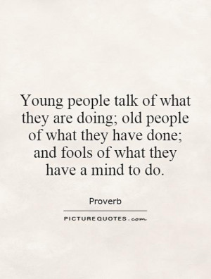 Young people talk of what they are doing; old people of what they have ...