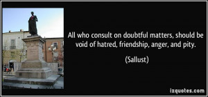 ... , should be void of hatred, friendship, anger, and pity. - Sallust