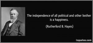 ... all political and other bother is a happiness. - Rutherford B. Hayes
