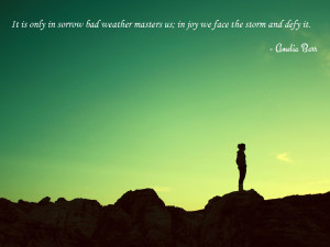 It is only in sorrow bad weather masters us; in joy we face the storm ...