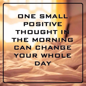 ... one small positive thought in the morning can change your entire day