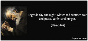 Logos is day and night, winter and summer, war and peace, surfeit and ...