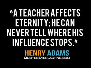 ... eternity; he can never tell where his influence stops. -Henery Adams
