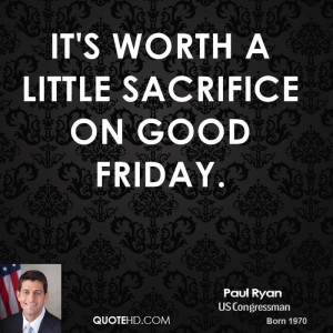 It's worth a little sacrifice on Good Friday.