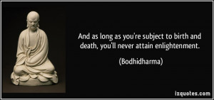 ... to birth and death, you'll never attain enlightenment. - Bodhidharma