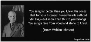 ... You sang a race from wood and stone to Christ. - James Weldon Johnson
