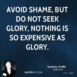 Avoid shame, but do not seek glory, nothing is so expensive as glory.