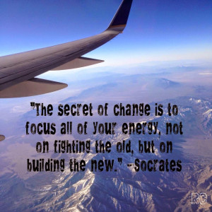 ... , not on fighting the old, but on building the new.” ~ Socrates
