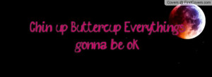 Chin up Buttercup, Everything's gonna be ok. Facebook Quote Cover ...