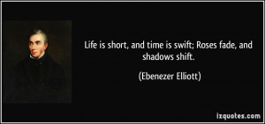 Life is short, and time is swift; Roses fade, and shadows shift ...