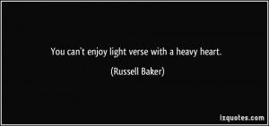 You can't enjoy light verse with a heavy heart. - Russell Baker
