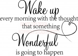 Wake up every morning with the thought that something wonderful is ...