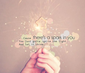 ... spark in you. You just gotta ignite the light. And let it shine