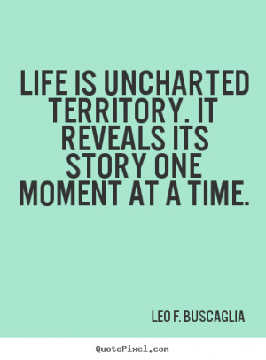 Life is uncharted territory. It reveals its story one moment at a time ...