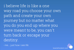 is like a one way road you choose your own path and create your own ...