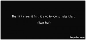 The mint makes it first, it is up to you to make it last. - Evan Esar