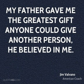 ... anyone could give another person, he believed in me. - Jim Valvano