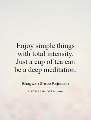 ... intensity. Just a cup of tea can be a deep meditation. Picture Quote