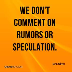 John Oliver - We don't comment on rumors or speculation.